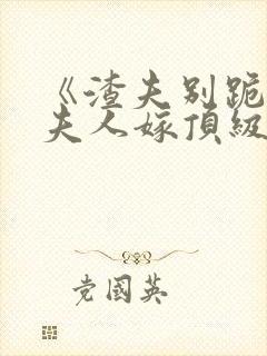 《渣夫别跪了,夫人嫁顶级大佬》