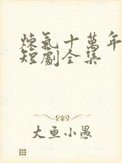 炼气十万年楚阳短剧全集