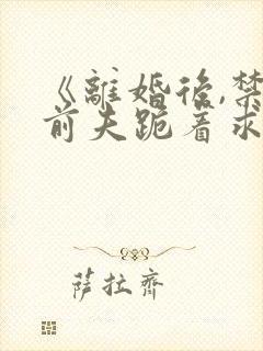 《离婚后,禁欲前夫跪着求复合》