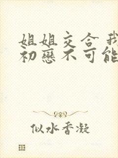 姐姐交合 我的初恋不可能是亲姐姐 1