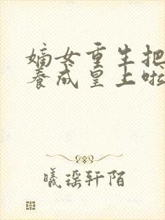 嫡女重生把废爹养成皇上啦短剧免费观看