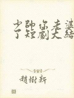 少帅你老婆又跑了短剧大结局免费观看