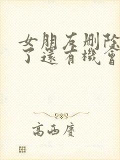 女朋友删除拉黑了还有机会挽回吗