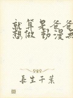 就算是爸爸,也想做 动漫无删减