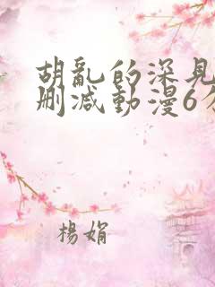 胡乱的深见君无删减动漫6分钟