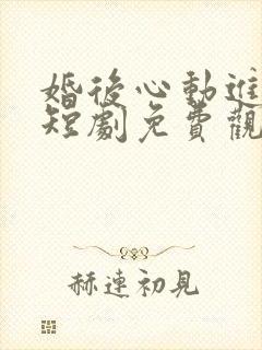 婚后心动进行时短剧免费观看
