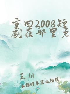 重回2008短剧在哪里免费看