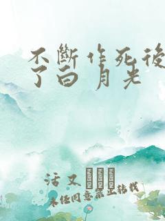 不断作死后我成了白 月光