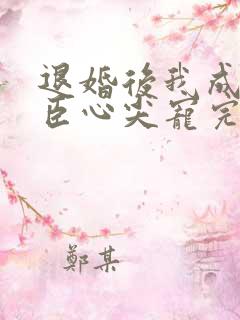 退婚后我成了权臣心尖宠完结
