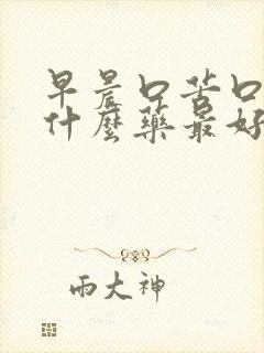 早晨口苦口干吃什么药最好