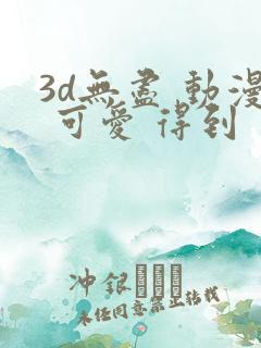 3d无尽 动漫 可爱 得到