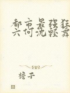 都市最强狂兵陈六何沈轻舞最新章节在线阅读