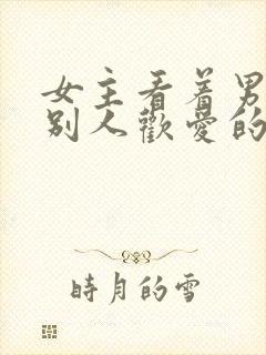 女主看着男主与别人欢爱的小说