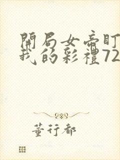 开局女帝盯上了我的彩礼72集