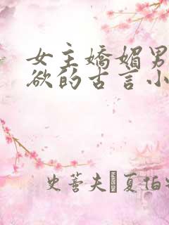 女主娇媚男主重欲的古言小说