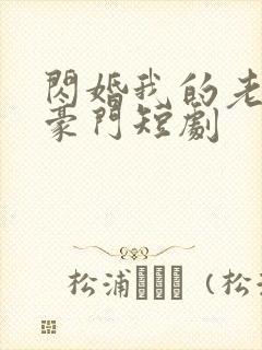 闪婚我的老公是豪门短剧