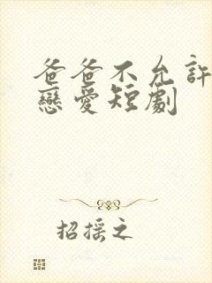 爸爸不允许我谈恋爱短剧