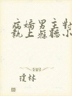 病娇男主对她偏执上瘾听小说