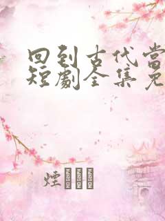 回到古代当太子短剧全集免费观看