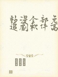 动漫全部免费的追剧软件高清无广告