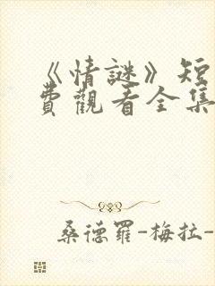 《情谜》短剧免费观看全集