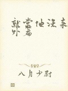 就当他没来过番外篇