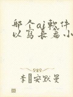 哪个ai软件可以写长篇小说