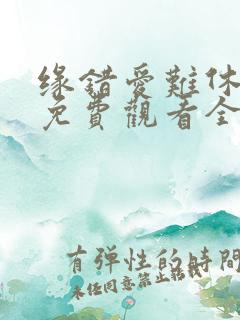 缘错爱难休短剧免费观看全集播放