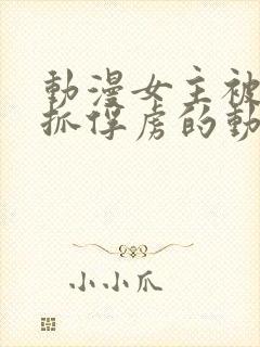 动漫女主被敌人抓俘虏的动漫