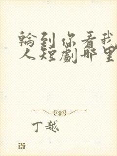 轮到你看我爱别人短剧哪里可以看