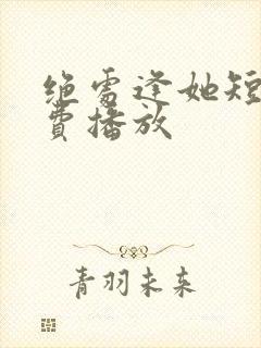 绝处逢她短剧免费播放