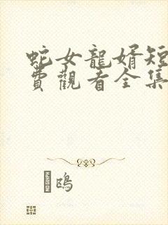 蛇女龙婿短剧免费观看全集高清