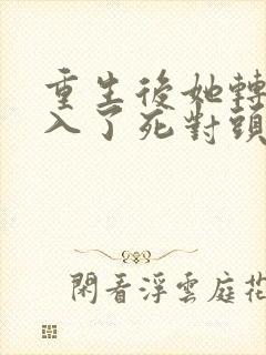 重生后她转身投入了死对头怀抱