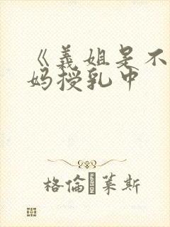 《义姐是不良妈妈授乳中