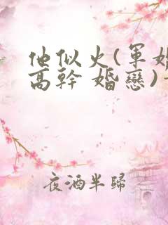 他似火(军婚 高干 婚恋)笔趣阁