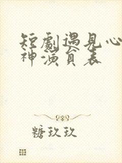 短剧遇见心软的神演员表