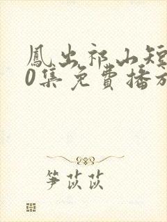 凤出祁山短剧80集免费播放