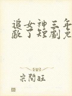 追女神三年我无敌了短剧免费观看