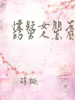 怀疑女朋友有别的男人怎么办