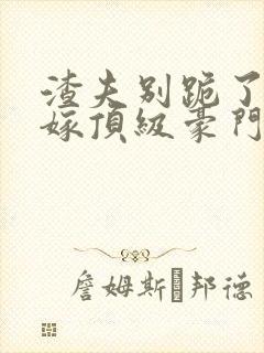 渣夫别跪了夫人嫁顶级豪门