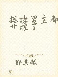 总攻男主都被我艹坏了