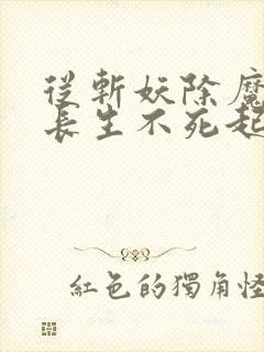 从斩妖除魔开始长生不死起点