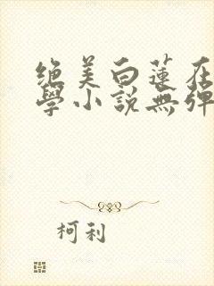 绝美白莲在线教学小说无弹窗
