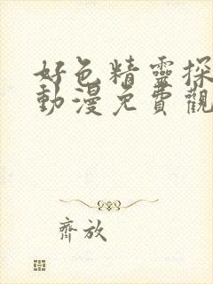 好色精灵探访记动漫免费观看全集高清第一集