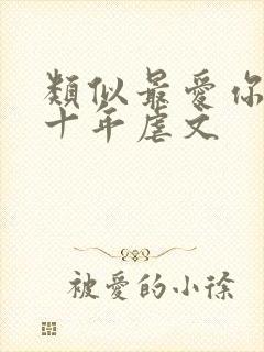 类似最爱你的那十年虐文