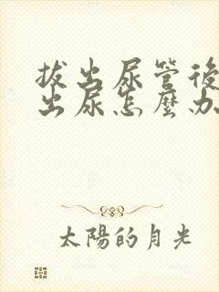 拔出尿管后排不出尿怎么办