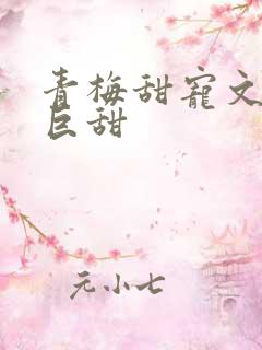 青梅甜宠文推荐巨甜