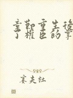 章节重生后我成了权臣的掌中娇