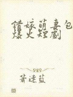 错嫁萌妻包甜的爆火短剧