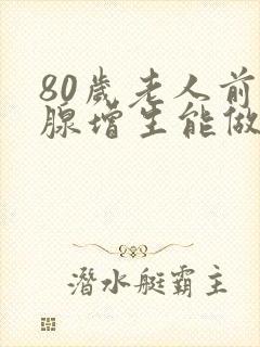 80岁老人前列腺增生能做手术吗